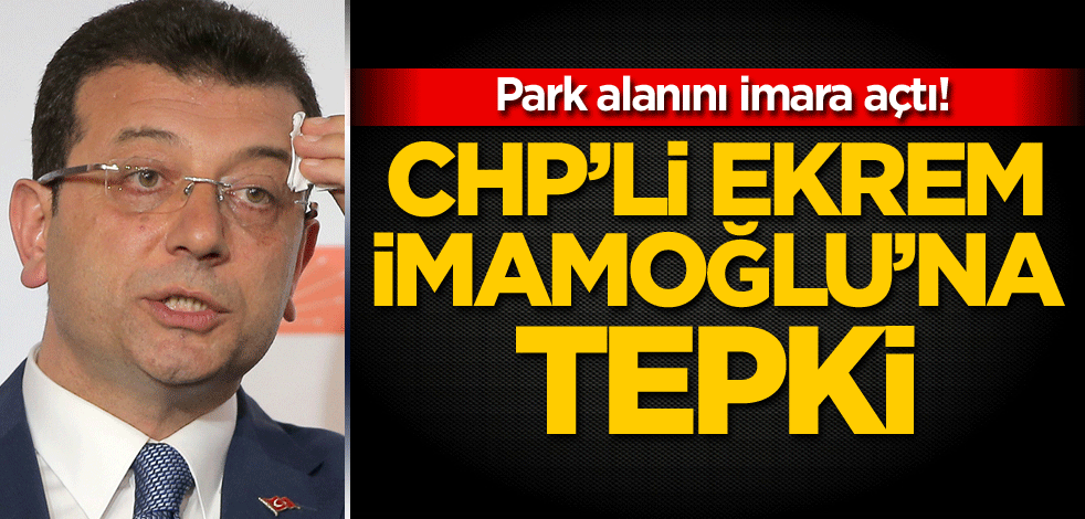 Park alanını imara açtı! CHP'li Ekrem İmamoğlu'na tepki