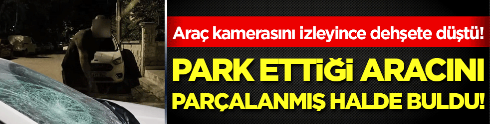 Park ettiği arabasını parçalanmış halde buldu! Araç kamerasını izleyince dehşete düştü!