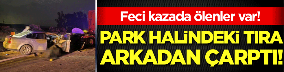 Park halindeki tıra arkadan çaptı! Feci kazada ölenler var!