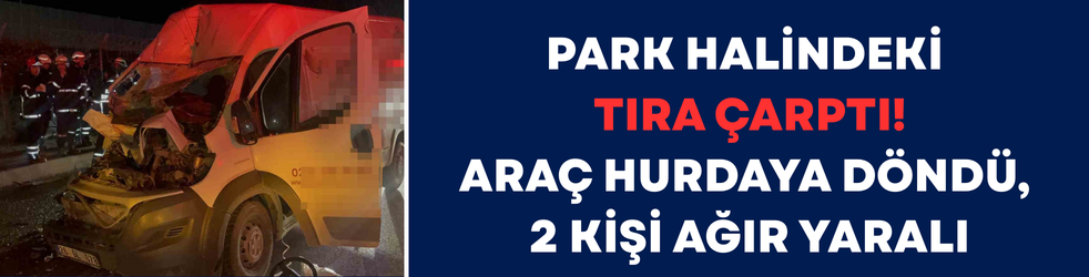 Park Halindeki Tıra Çarptı! Araç Hurdaya Döndü, 2 Kişi Ağır Yaralı