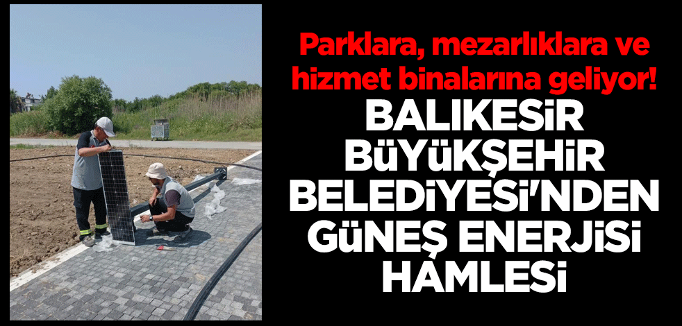 Parklara, mezarlıklara ve hizmet binalarına geliyor! Balıkesir Büyükşehir Belediyesi'nden güneş enerjisi hamlesi