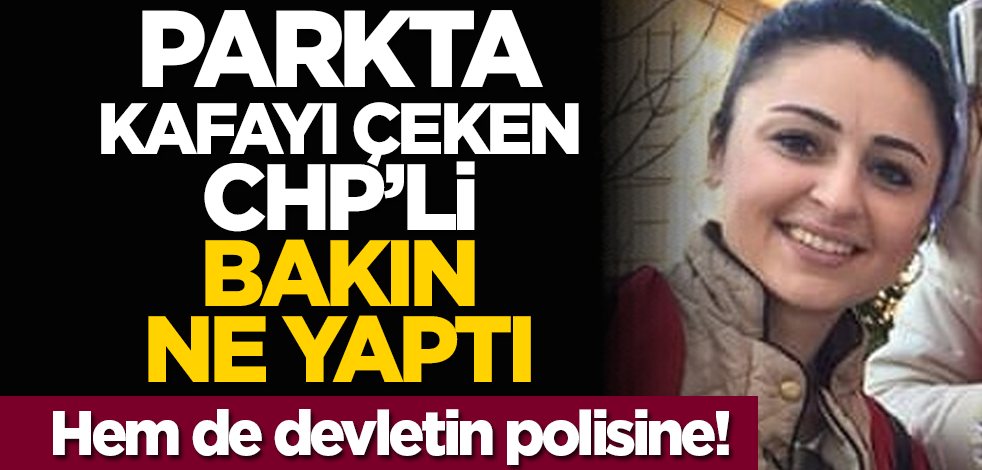 Parkta kafayı çeken CHP’li bakın ne yaptı! Hem de devletin polisine!