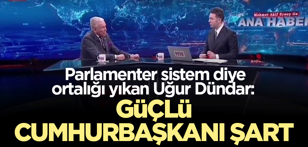 Parlamenter sistem diye ortalığı yıkan Uğur Dündar: Güçlü Cumhurbaşkanı şart