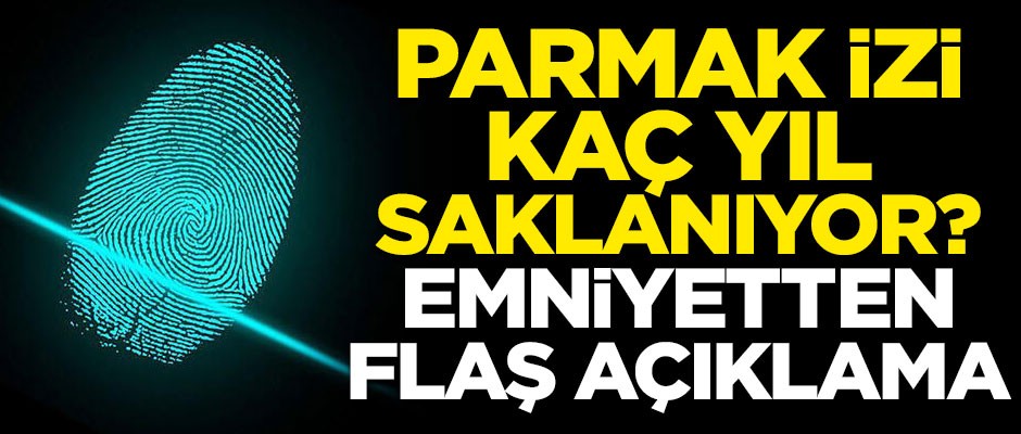 Parmak izleri kaç yıl saklanıyor? Emniyetten flaş açıklama