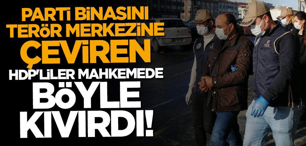 Parti binasını terör merkezine çeviren HDP'liler mahkemede böyle kıvırdı