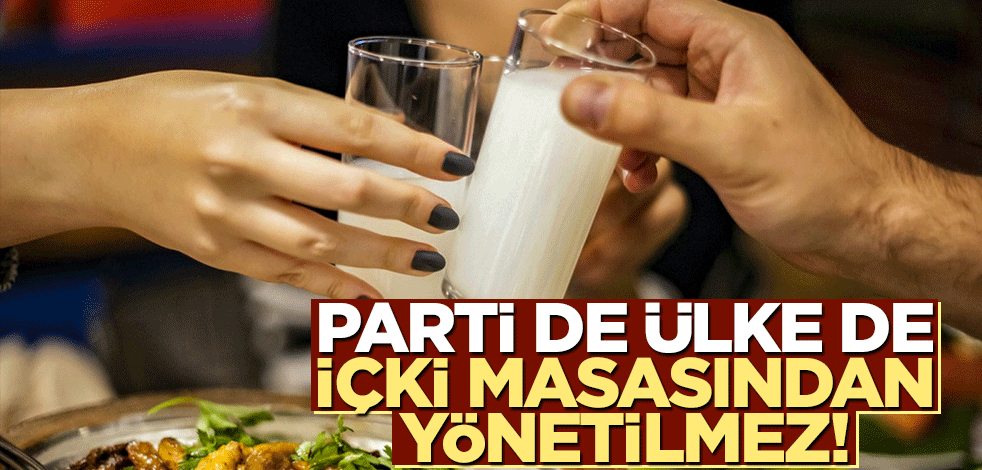 Parti de ülke de içki masasından yönetilmez!