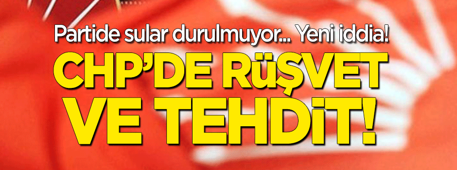 Parti kaynıyor! Yeni iddia: CHP'de rüşvet ve tehdit!