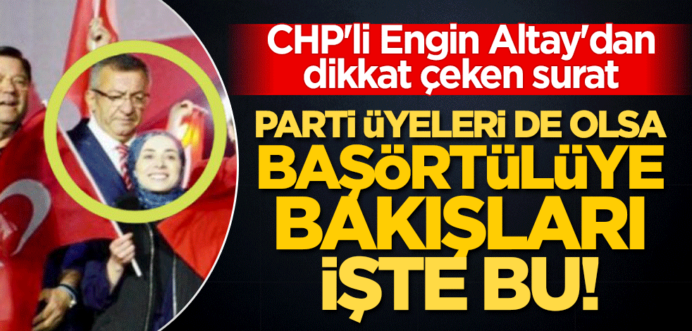 Parti üyeleri de olsa başörtülüye bakışları işte bu! CHP'li Engin Altay'dan dikkat çeken surat