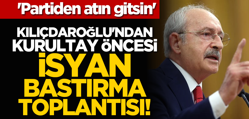 'Partiden atın gitsin' Kılıçdaroğlu'ndan Kurultay öncesi İsyan bastırma toplantısı!