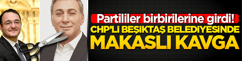 Partililer birbirilerine girdi! CHP’li Beşiktaş belediyesinde makaslı kavga