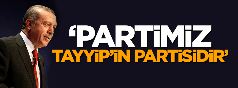 'Partimiz Tayyip'in partisidir'