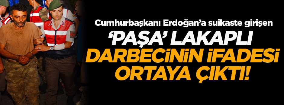 'Paşa' lakaplı darbecinin ifadesi ortaya çıktı