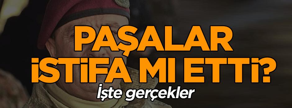 Paşalar istifa mı etti? İşte gerçekler