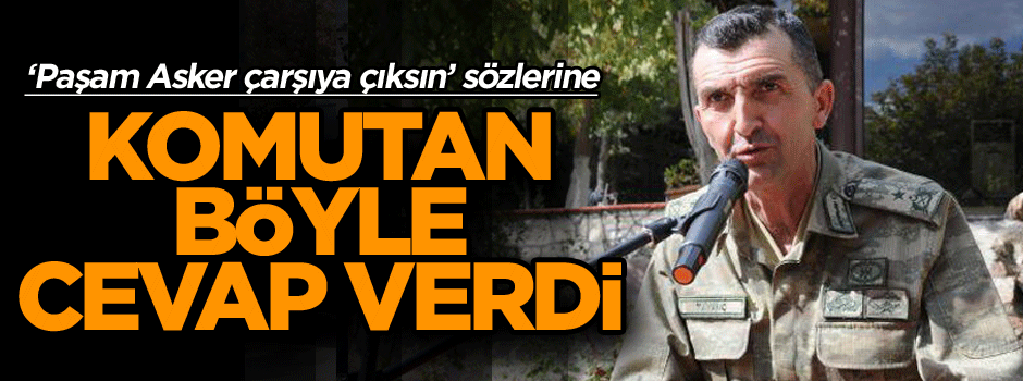 ‘Paşam Asker çarşıya çıksın’ sözlerine Komutan böyle cevap verdi