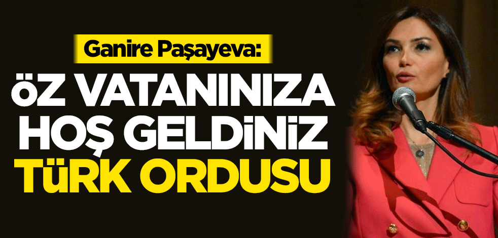Paşayeva: Öz vatanınıza hoş geldiniz Türk ordusu!