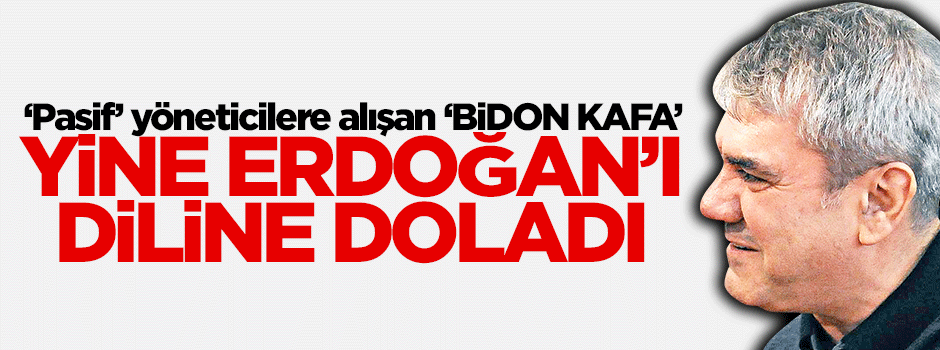 'Pasif' yöneticilere alışan 'Bidon kafa' yine Erdoğan'ı diline doladı