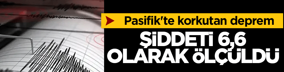 Pasifik'te korkutan deprem: Şiddeti 6,6 olarak ölçüldü
