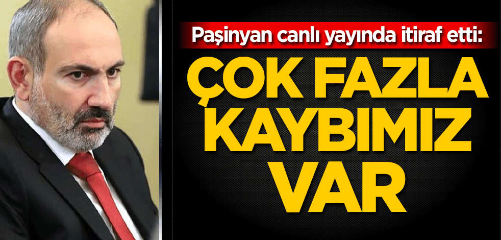 Paşinyan canlı yayında itiraf etti: Çok fazla kaybımız var