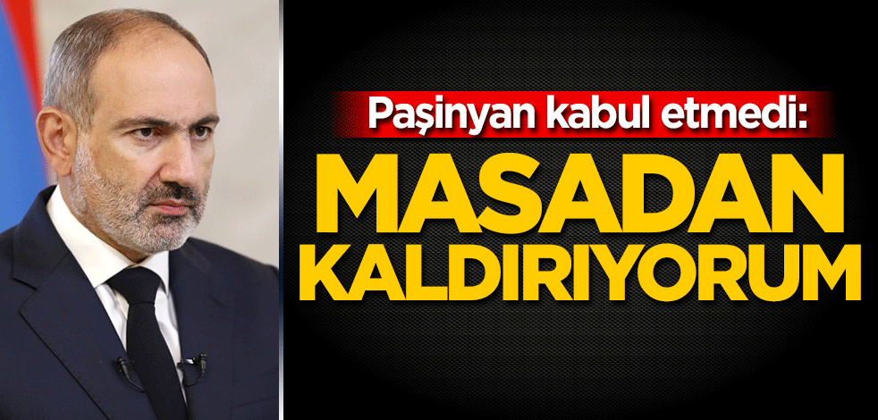 Paşinyan kabul etmedi: Masadan kaldırıyorum