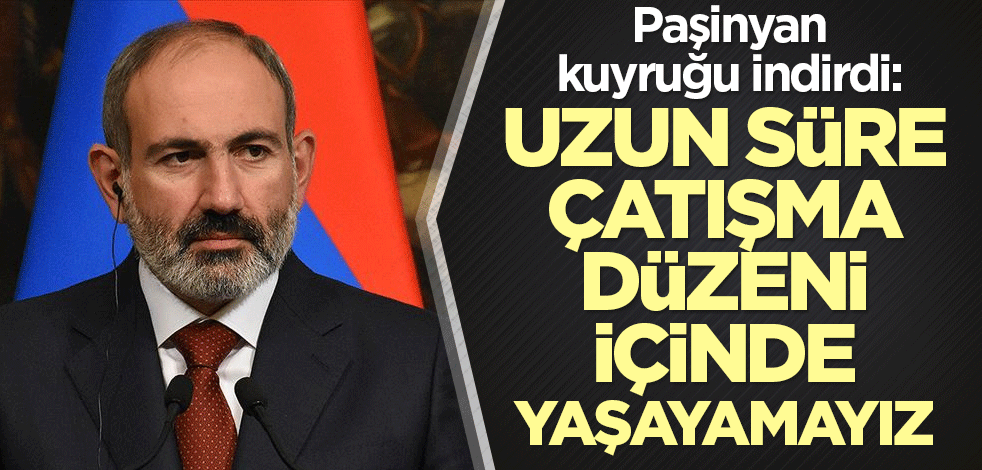 Paşinyan kuyruğu indirdi: Uzun süre çatışma düzeni içinde yaşayamayız