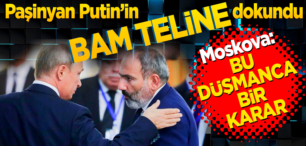 Paşinyan Putin’in bam teline dokundu! Bu düşmanca bir karar