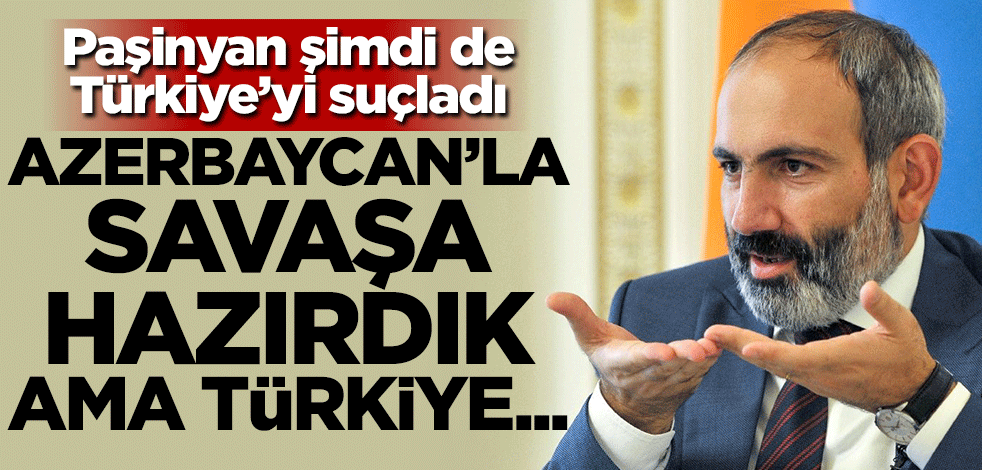 Paşinyan şimdi de Türkiye'yi suçladı: Azerbaycan'la savaşa hazırdık ama Türkiye...