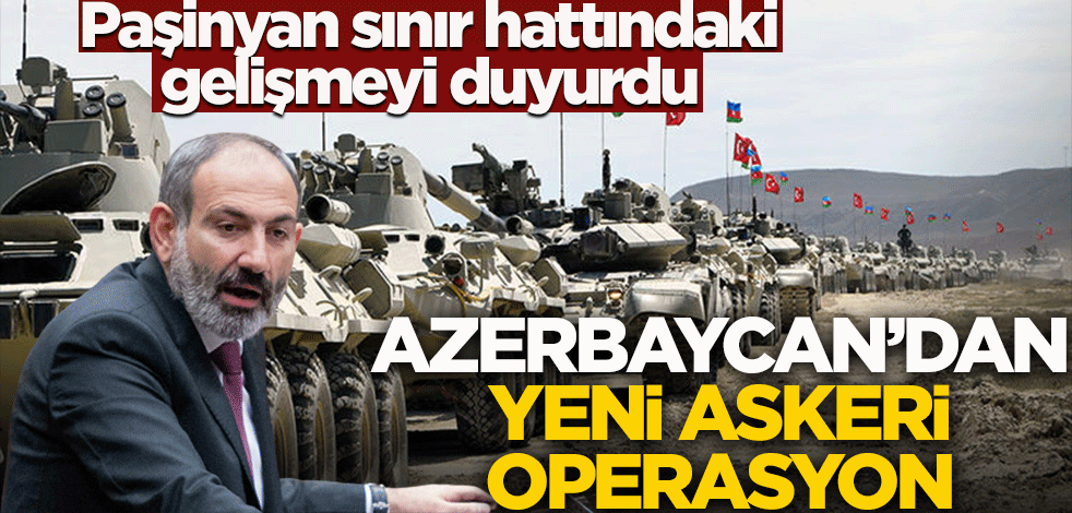 Paşinyan sınır hattındaki gelişmeyi duyurdu! Azerbaycan'dan yeni askeri operasyon