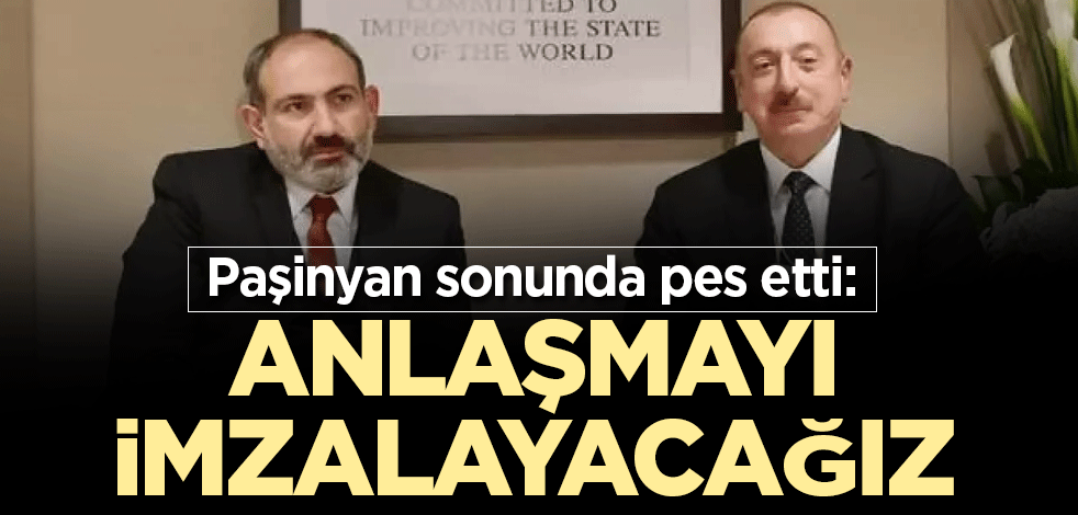 Paşinyan sonunda pes etti: Anlaşmayı imzalayacağız