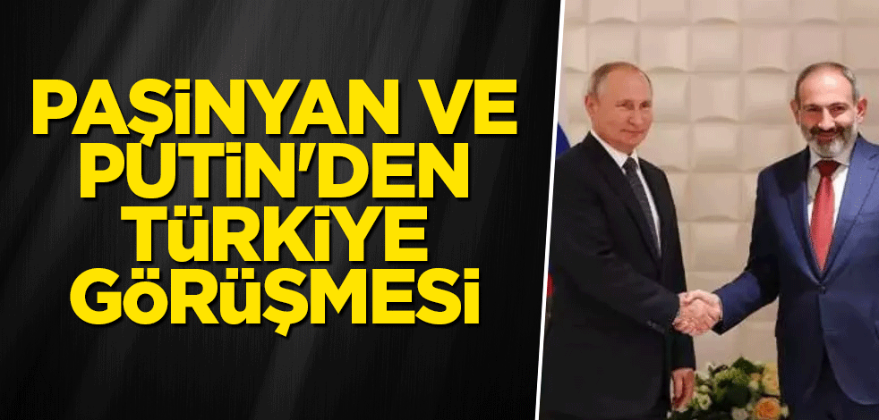Paşinyan ve Putin'den Türkiye görüşmesi