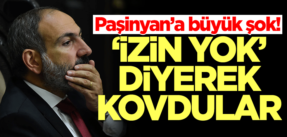 Paşinyan’a büyük şok! 'İzin yok' diyerek kovdular
