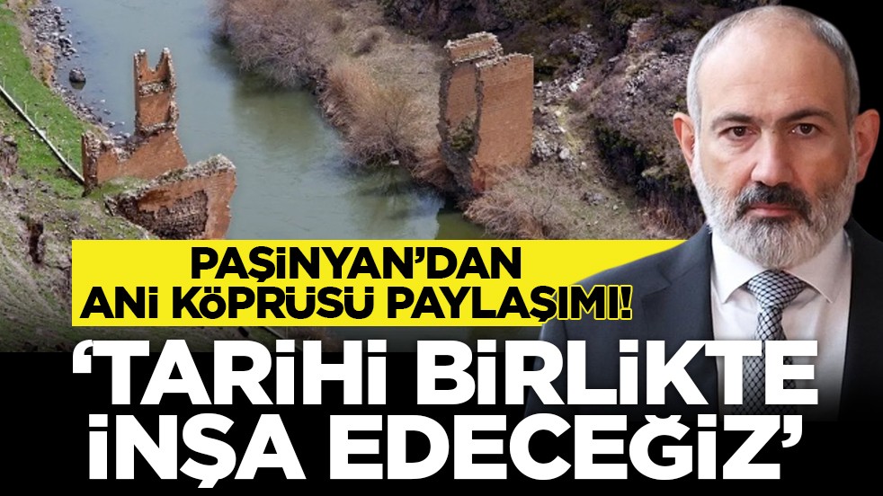 Paşinyan’dan Ani Köprüsü paylaşımı! ‘Tarihi birlikte inşa edeceğiz’