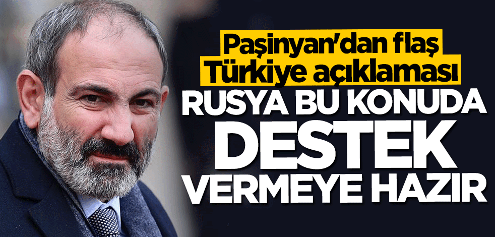 Paşinyan'dan flaş Türkiye açıklaması: Rusya tam destek vermeye hazır