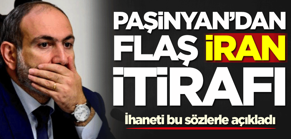 Paşinyan'dan İran itirafı! İhaneti resmen açıkladı