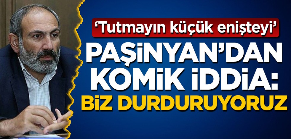 Paşinyan'dan komik iddia: Biz durduruyoruz