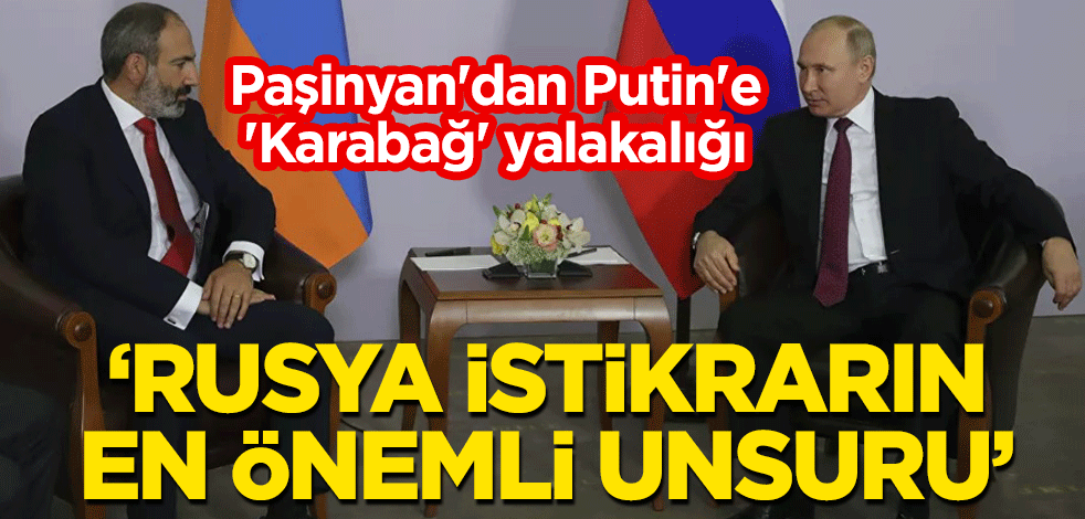 Paşinyan'dan Putin'e 'Karabağ' yalakalığı: Rusya istikrarın en önemli unsuru