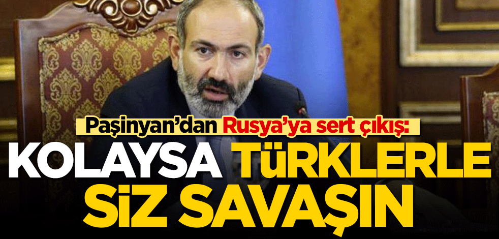 Paşinyan'dan Rusya'ya sert çıkış: Kolaysa Türklerle siz savaşın