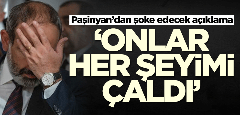 Paşinyan’dan şoke edecek açıklama: Her şeyimi çaldılar