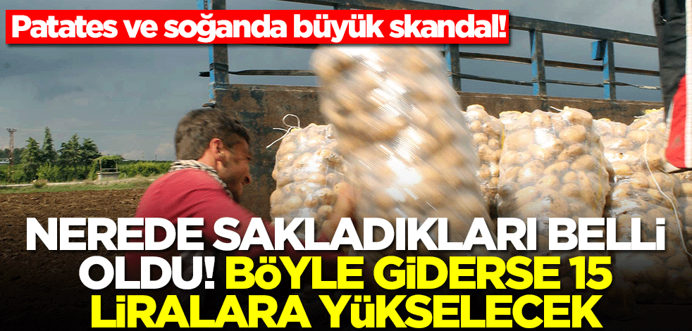 Patates ve soğanda büyük skandal! Nerede sakladıkları belli oldu