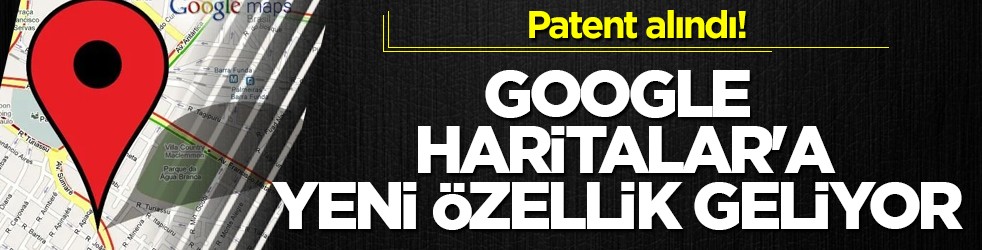 Patent alındı! Google Haritalar'a yeni özellik geliyor