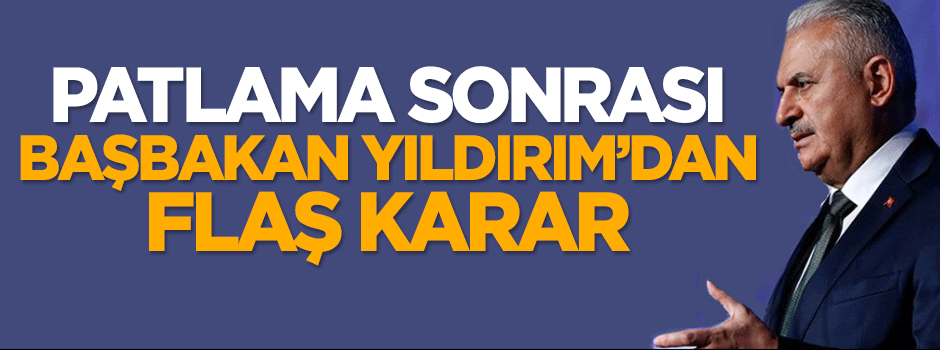 Patlama sonrası Başbakan Yıldırım'dan flaş karar