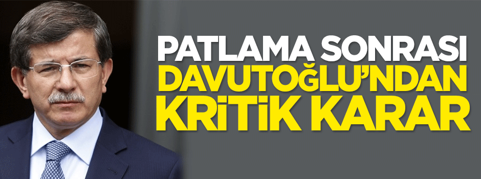 Patlama sonrası Davutoğlu'ndan kritik karar