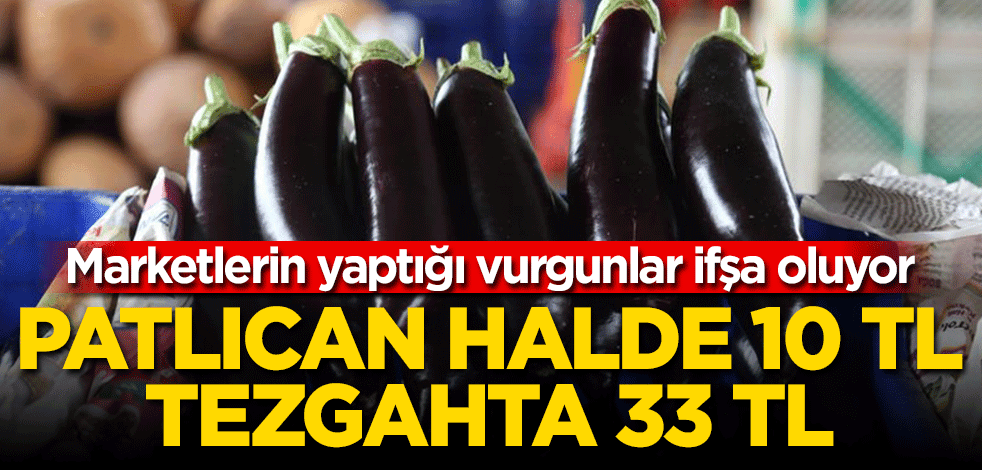 Patlıcan ‘halde’ 10 TL, tezgahta 33 TL Marketlerin yaptığı vurgunlar ifşa oluyor