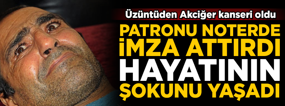 Patronu imza attırdı, hayatının şokunu yaşadı! Üzüntüden Akciğer kanseri oldu