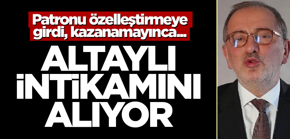 Patronu özelleştirmeye girdi, kazanamayınca... Altaylı intikamını alıyor!