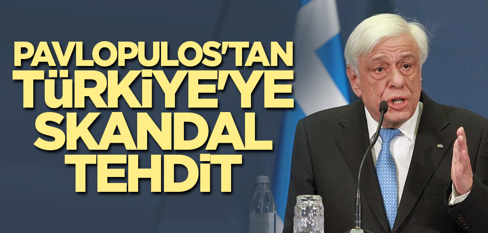 Pavlopulos'tan Türkiye'ye skandal tehdit