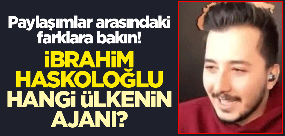 Paylaşımlar arasındaki farklara bakın! İbrahim Haskoloğlu hangi ülkenin ajanı?