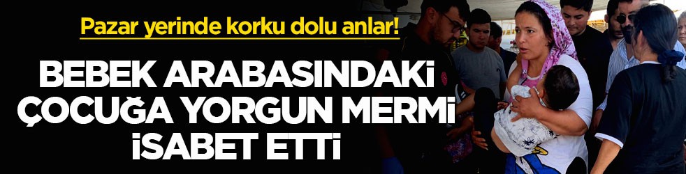 Pazar yerinde korku dolu anlar! Bebek arabasındaki çocuğa yorgun mermi isabet etti