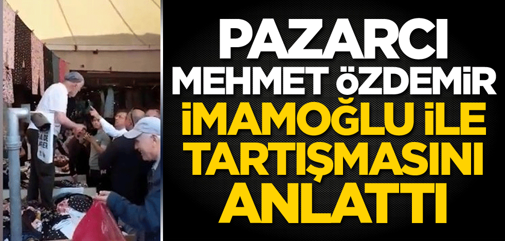 Pazarcı Mehmet Özdemir, İmamoğlu ile tartışmasını anlattı
