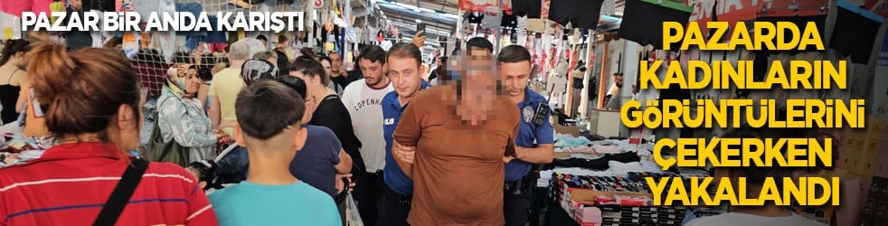 Pazarda kadınların görüntülerini çekerken yakalandı