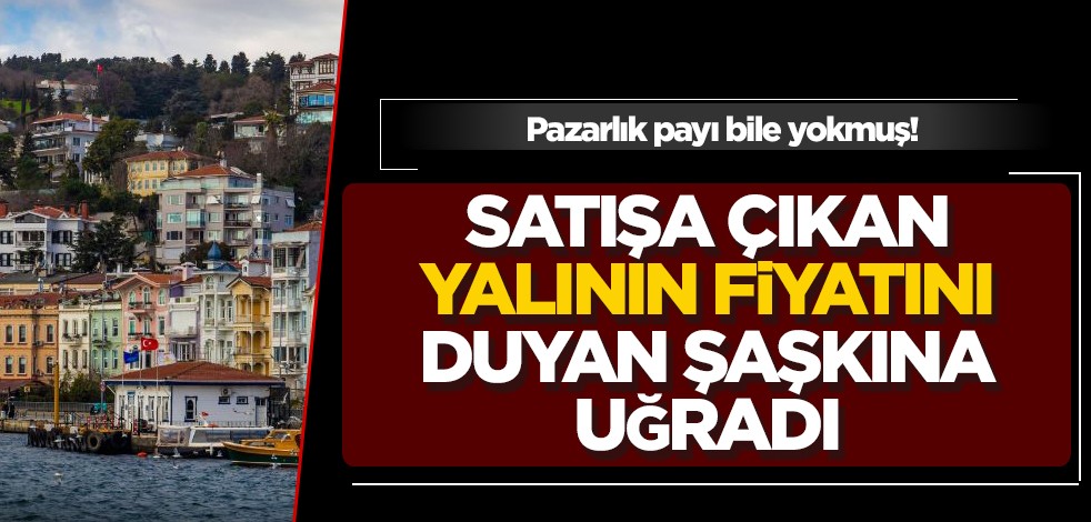 Pazarlık payı bile yokmuş! Satışa çıkan yalının fiyatını duyan şaşkına uğradı